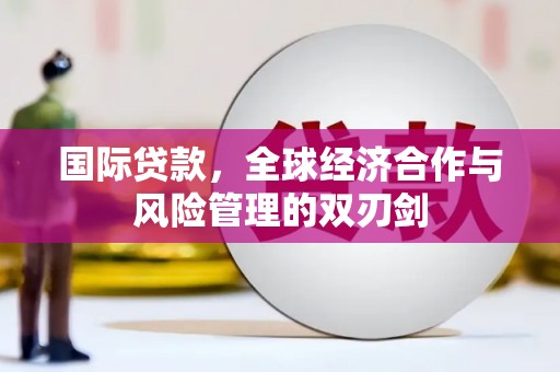 嫩江国际贷款，全球经济合作与风险管理的双刃剑