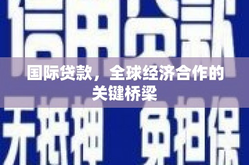 嫩江国际贷款，全球经济合作的关键桥梁