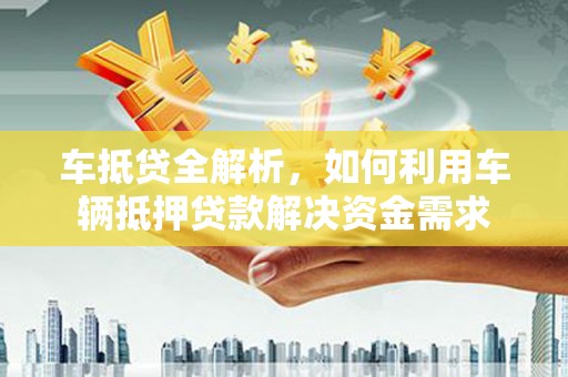 嫩江车抵贷全解析，如何利用车辆抵押贷款解决资金需求