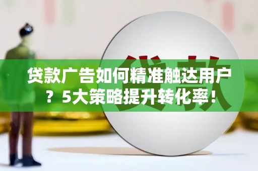 嫩江贷款广告如何精准触达用户？5大策略提升转化率！