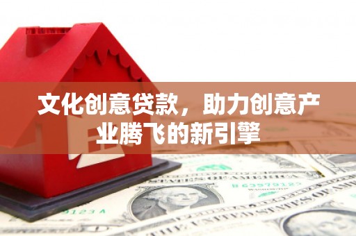 嫩江文化创意贷款，助力创意产业腾飞的新引擎