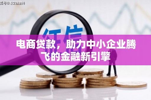 嫩江电商贷款，助力中小企业腾飞的金融新引擎