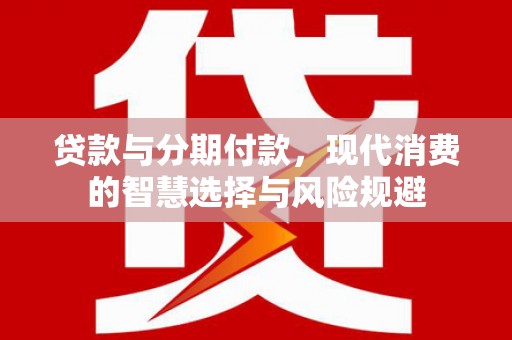 嫩江贷款与分期付款，现代消费的智慧选择与风险规避