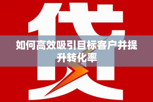 嫩江如何高效吸引目标客户并提升转化率