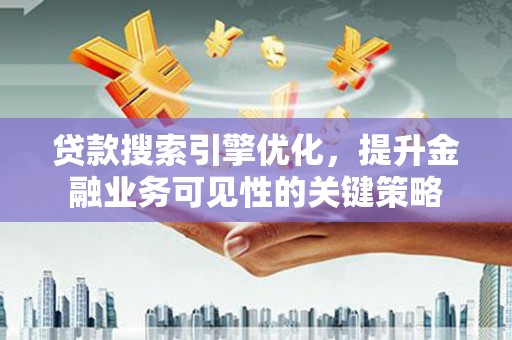 嫩江贷款搜索引擎优化，提升金融业务可见性的关键策略
