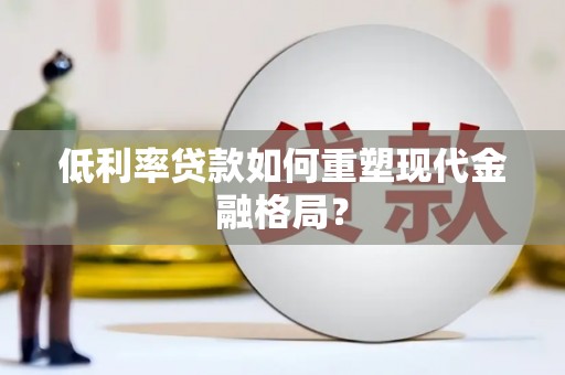 嫩江低利率贷款如何重塑现代金融格局？