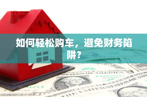 嫩江如何轻松购车，避免财务陷阱？