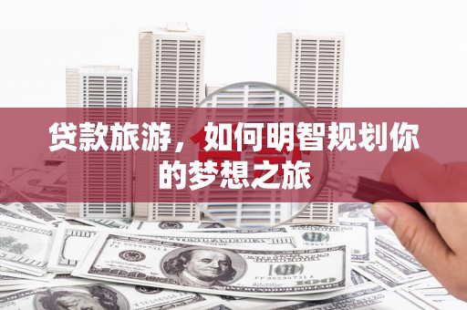 嫩江贷款旅游，如何明智规划你的梦想之旅