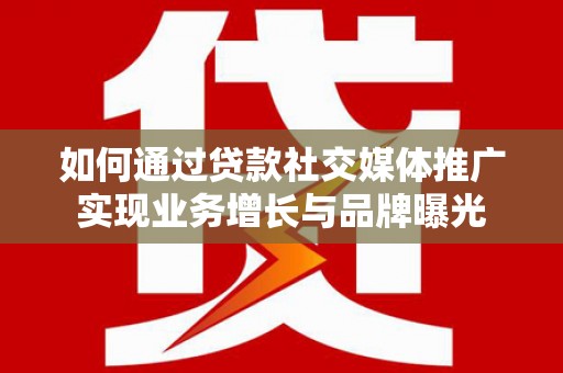 嫩江如何通过贷款社交媒体推广实现业务增长与品牌曝光