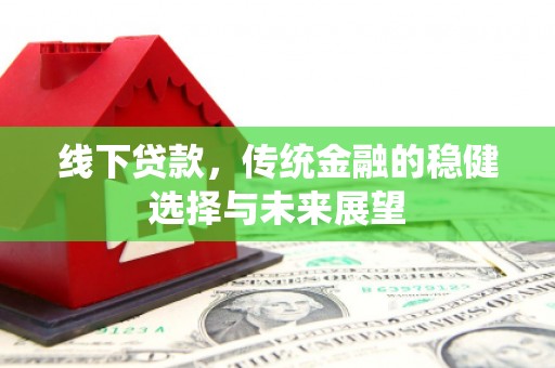 嫩江线下贷款，传统金融的稳健选择与未来展望
