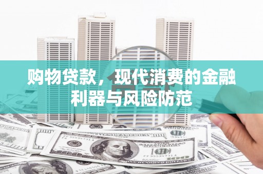 嫩江购物贷款，现代消费的金融利器与风险防范