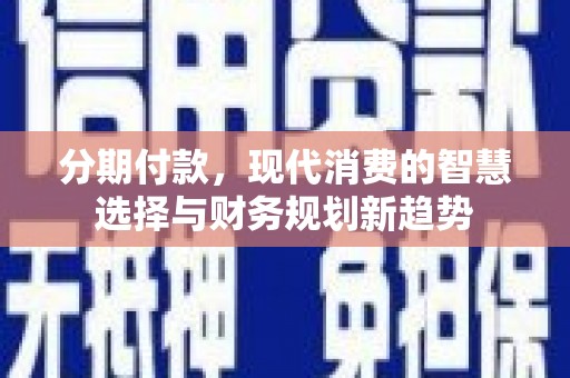 嫩江分期付款，现代消费的智慧选择与财务规划新趋势