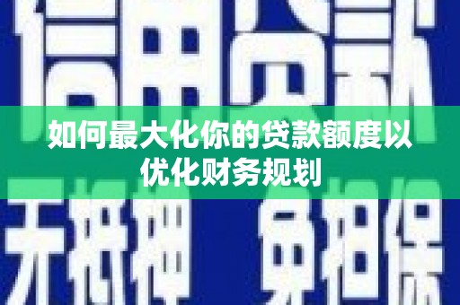 嫩江如何最大化你的贷款额度以优化财务规划