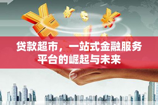 嫩江贷款超市，一站式金融服务平台的崛起与未来