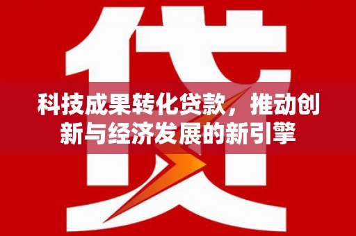 嫩江科技成果转化贷款，推动创新与经济发展的新引擎
