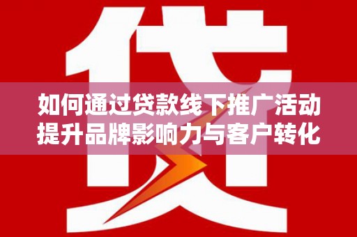 嫩江如何通过贷款线下推广活动提升品牌影响力与客户转化率