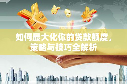 嫩江如何最大化你的贷款额度，策略与技巧全解析