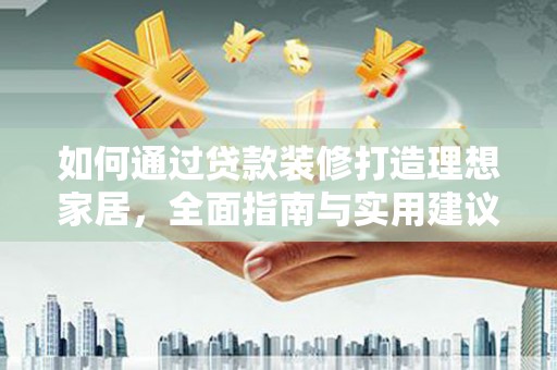 嫩江如何通过贷款装修打造理想家居，全面指南与实用建议
