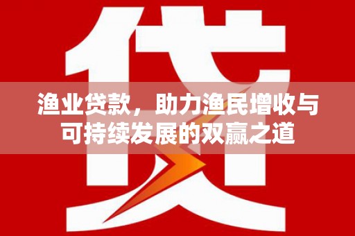 嫩江渔业贷款，助力渔民增收与可持续发展的双赢之道