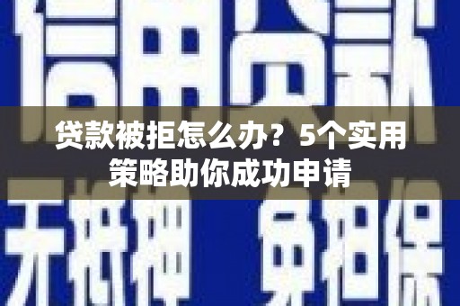 嫩江贷款被拒怎么办？5个实用策略助你成功申请