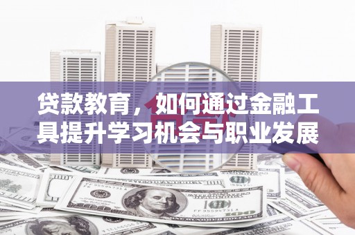 嫩江贷款教育，如何通过金融工具提升学习机会与职业发展