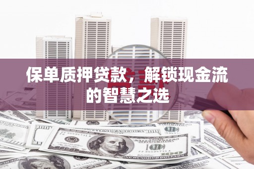 嫩江保单质押贷款，解锁现金流的智慧之选