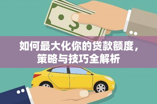 嫩江如何最大化你的贷款额度，策略与技巧全解析