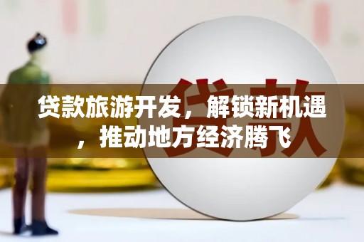 嫩江贷款旅游开发，解锁新机遇，推动地方经济腾飞
