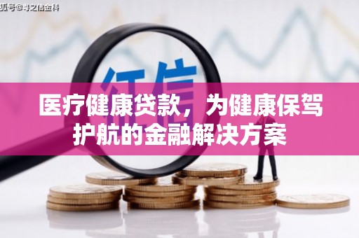 嫩江医疗健康贷款，为健康保驾护航的金融解决方案