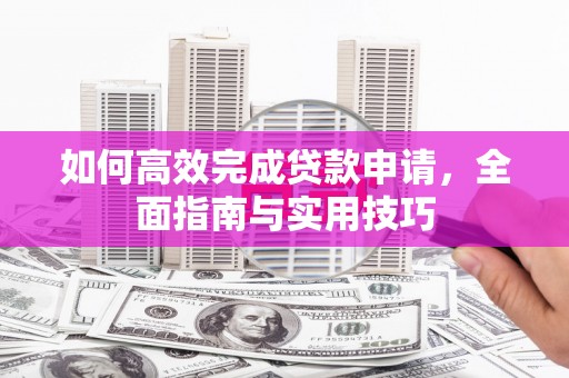 嫩江如何高效完成贷款申请，全面指南与实用技巧