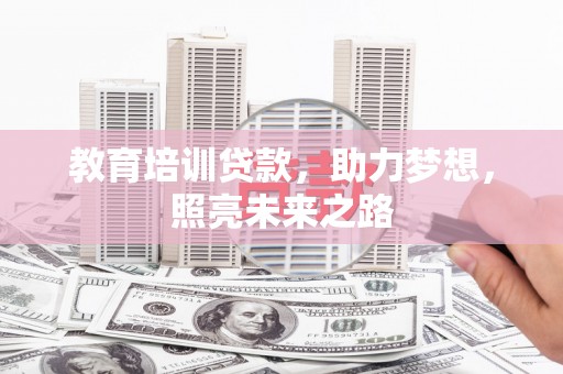 嫩江教育培训贷款，助力梦想，照亮未来之路