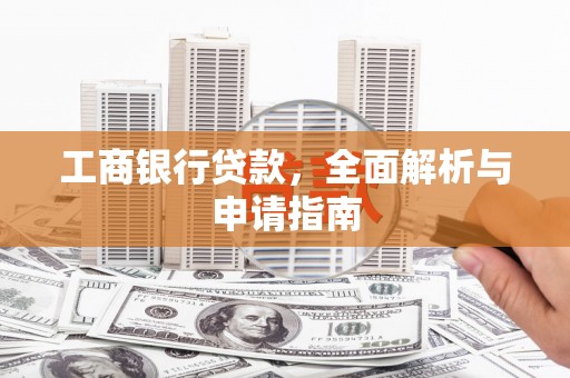 嫩江工商银行贷款，全面解析与申请指南