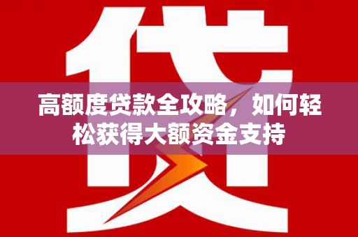 嫩江高额度贷款全攻略，如何轻松获得大额资金支持