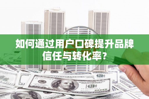 嫩江如何通过用户口碑提升品牌信任与转化率？