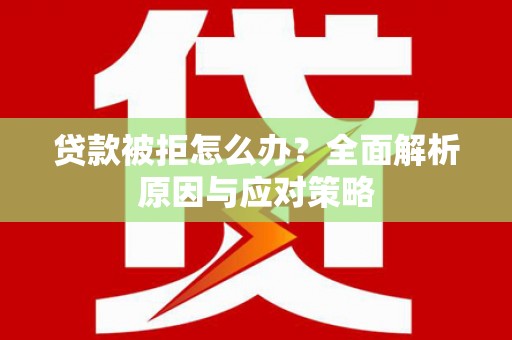 嫩江贷款被拒怎么办？全面解析原因与应对策略